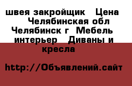 швея-закройщик › Цена ­ - - Челябинская обл., Челябинск г. Мебель, интерьер » Диваны и кресла   